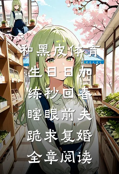 和黑皮体育生日日加练秒回春，瞎眼前夫跪求复婚全章阅读