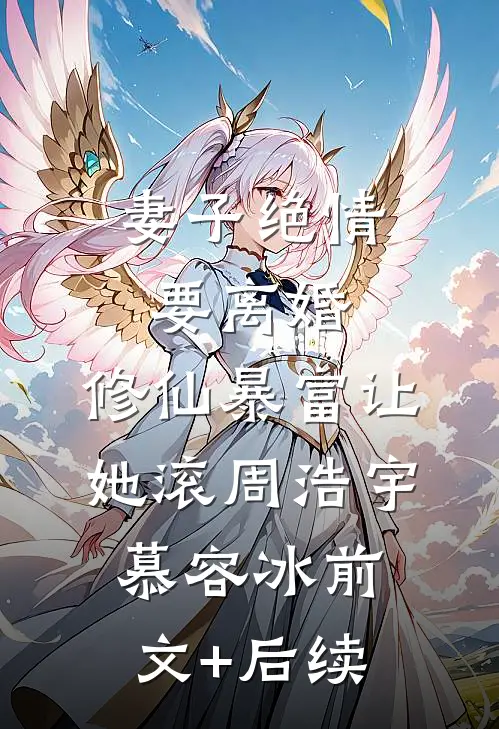 妻子绝情要离婚，修仙暴富让她滚周浩宇慕容冰前文+后续