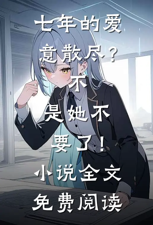 七年的爱意散尽？不，是她不要了！小说全文免费阅读