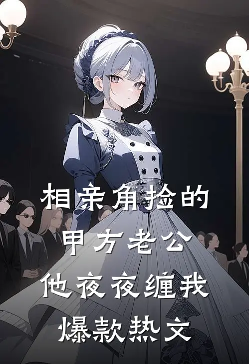 相亲角捡的甲方老公，他夜夜缠我爆款热文