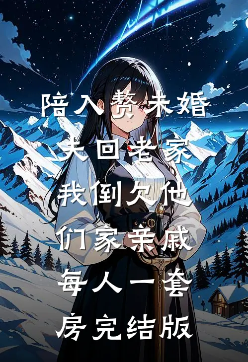 陪入赘未婚夫回老家，我倒欠他们家亲戚每人一套房完结版
