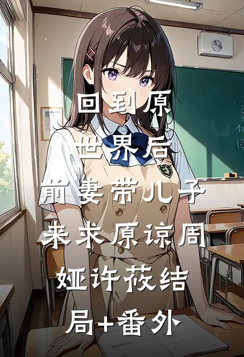回到原世界后，前妻带儿子来求原谅周娅许莜结局+番外