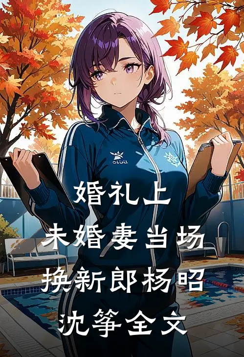 婚礼上，未婚妻当场换新郎杨昭沈筝全文