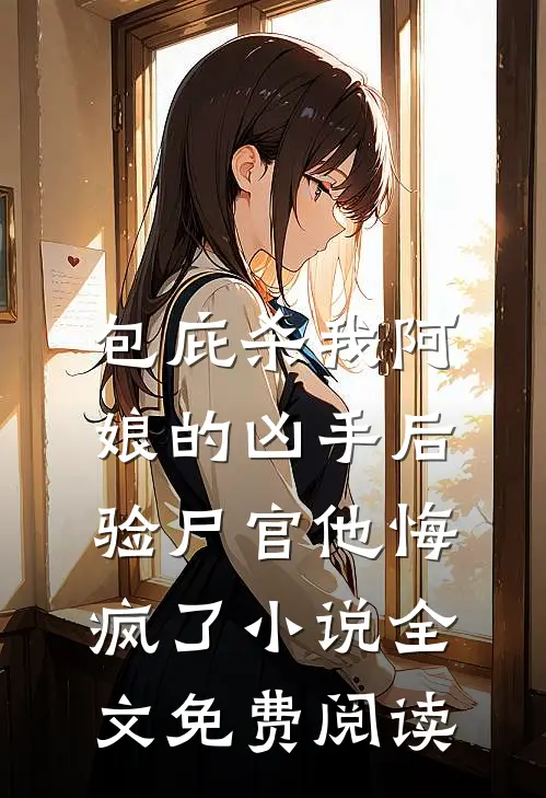 包庇杀我阿娘的凶手后，验尸官他悔疯了小说全文免费阅读