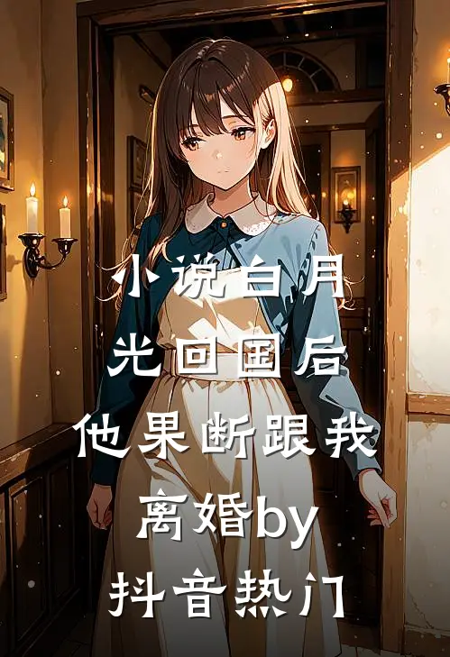 小说白月光回国后，他果断跟我离婚by抖音热门