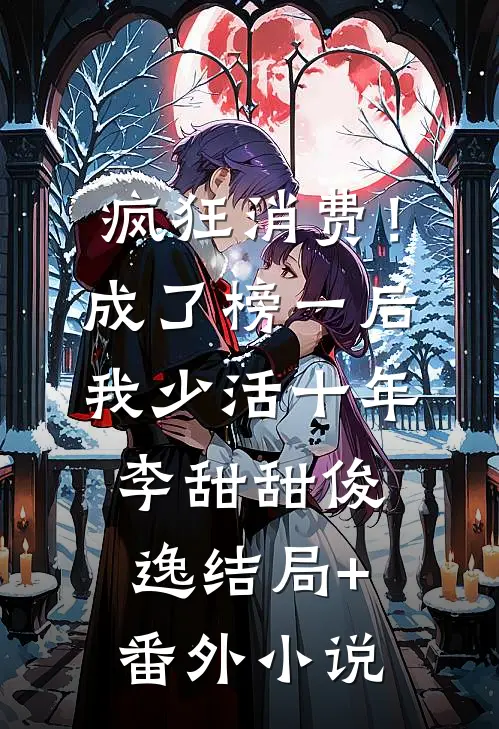 疯狂消费！成了榜一后我少活十年李甜甜俊逸结局+番外小说