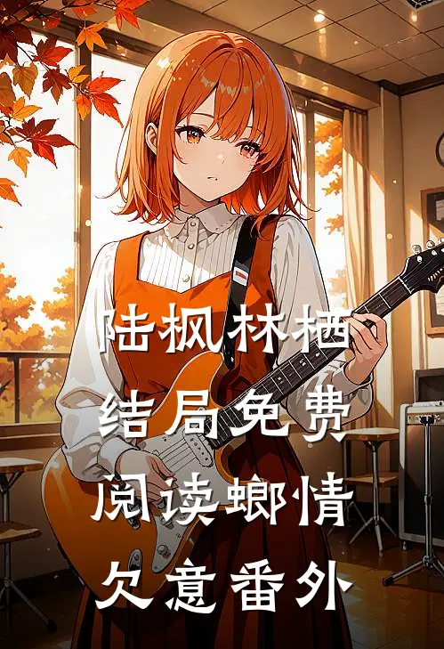 陆枫林栖结局免费阅读螂情欠意番外
