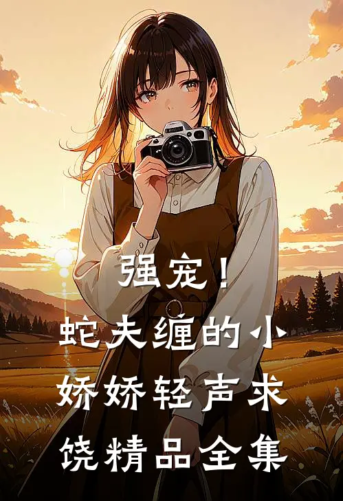 强宠！蛇夫缠的小娇娇轻声求饶精品全集