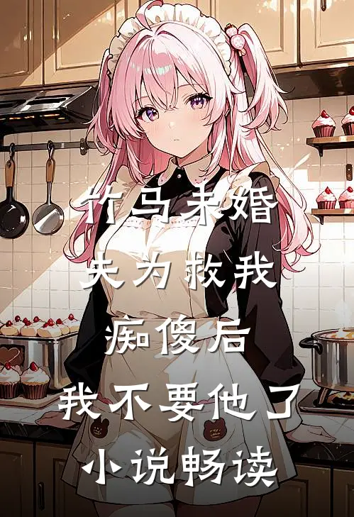 竹马未婚夫为救我痴傻后，我不要他了小说畅读