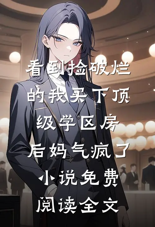 看到捡破烂的我买下顶级学区房，后妈气疯了小说免费阅读全文