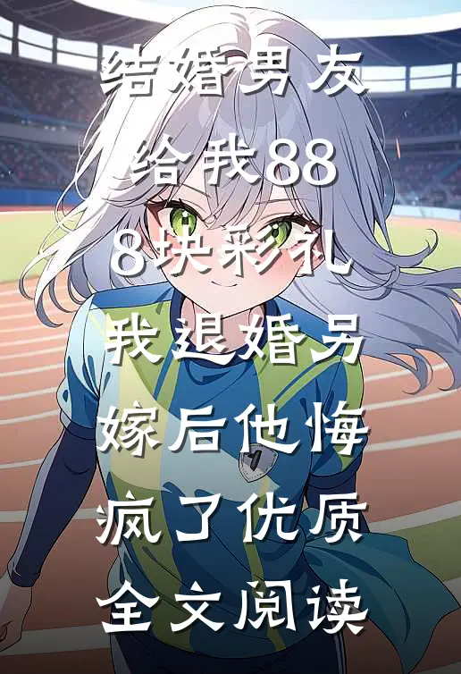 结婚男友给我888块彩礼，我退婚另嫁后他悔疯了优质全文阅读