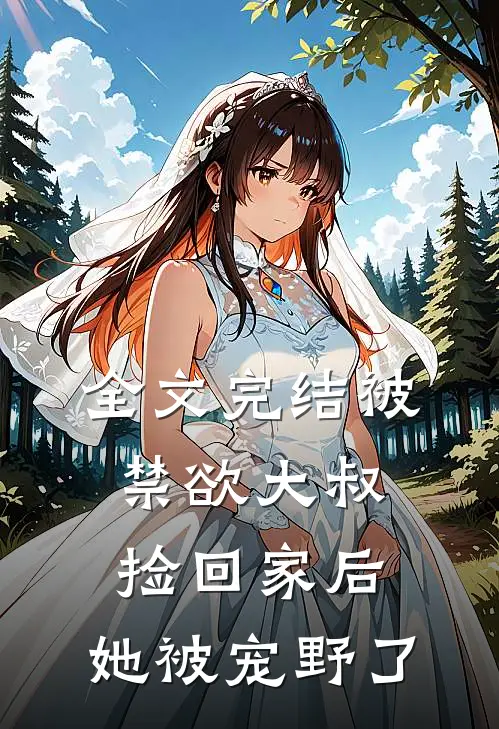 全文完结被禁欲大叔捡回家后，她被宠野了