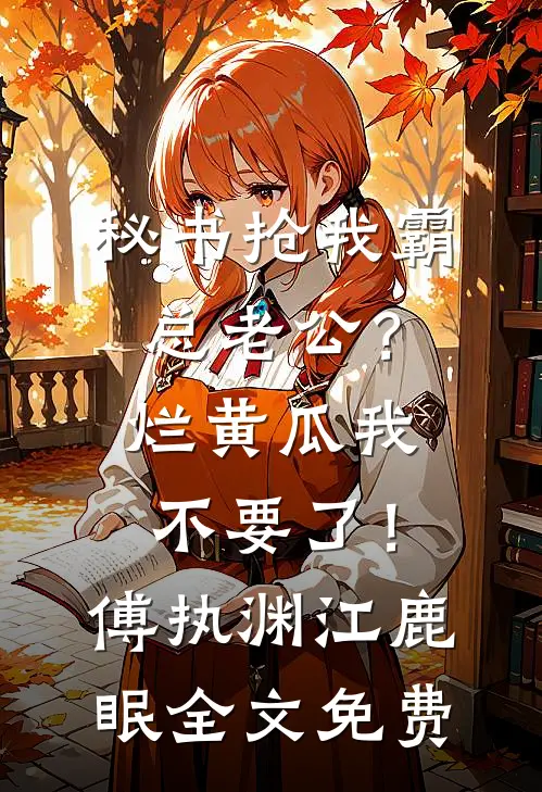 秘书抢我霸总老公？烂黄瓜我不要了！傅执渊江鹿眠全文免费