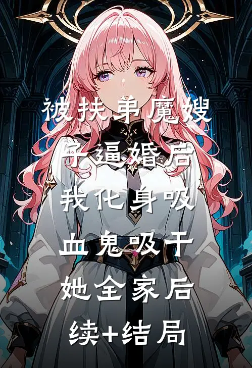 被扶弟魔嫂子逼婚后，我化身吸血鬼吸干她全家后续+结局