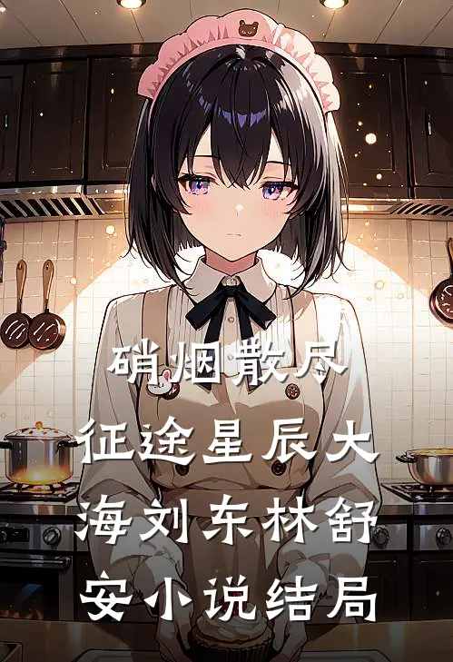 硝烟散尽，征途星辰大海刘东林舒安小说结局