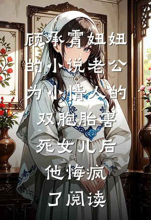 顾承霄妞妞的小说老公为小情人的双胞胎害死女儿后，他悔疯了阅读