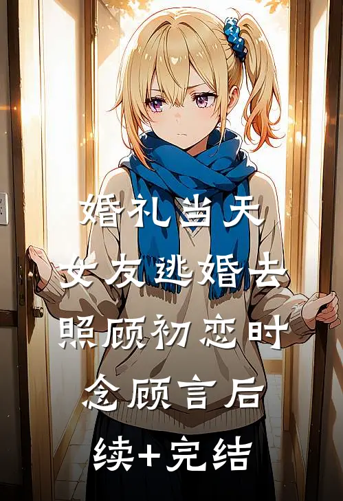 婚礼当天，女友逃婚去照顾初恋时念顾言后续+完结