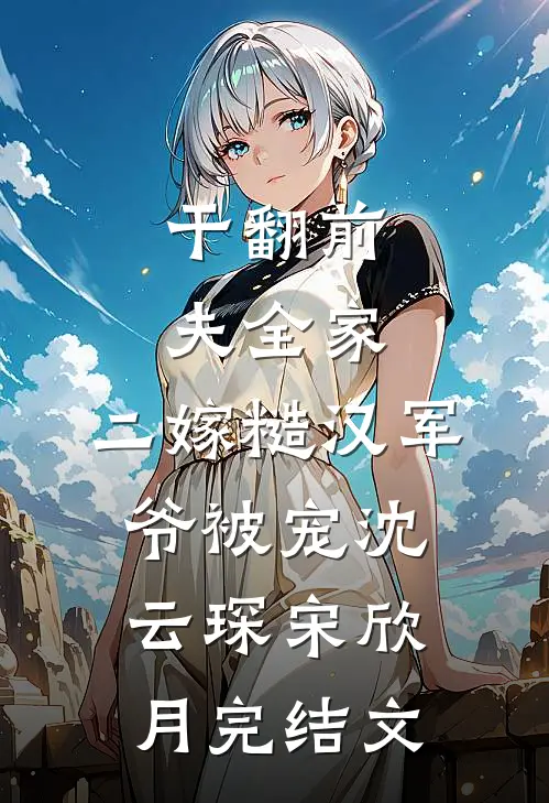 干翻前夫全家，二嫁糙汉军爷被宠沈云琛宋欣月完结文