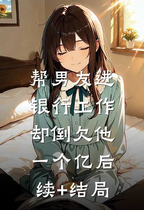 帮男友进银行工作，却倒欠他一个亿后续+结局