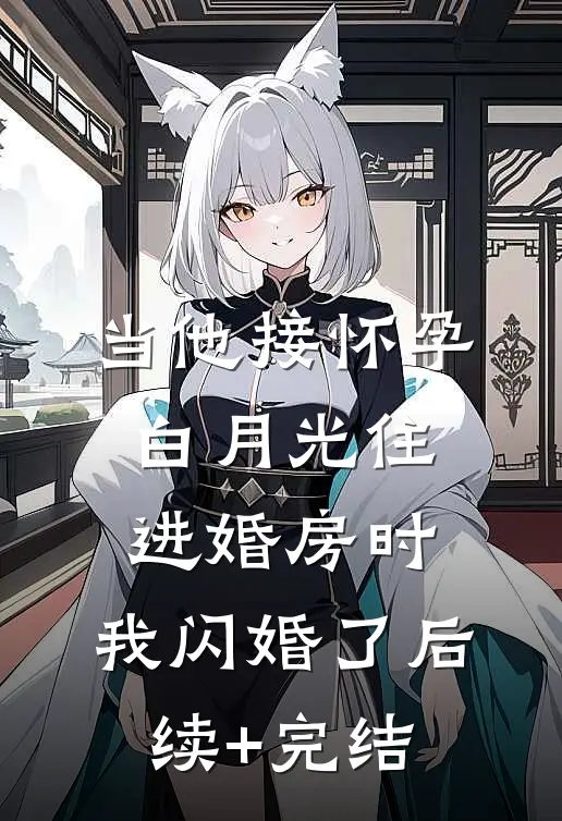当他接怀孕白月光住进婚房时，我闪婚了后续+完结