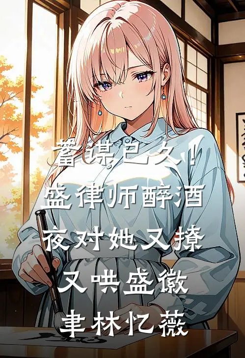 蓄谋已久！盛律师醉酒夜对她又撩又哄盛徽聿林忆薇