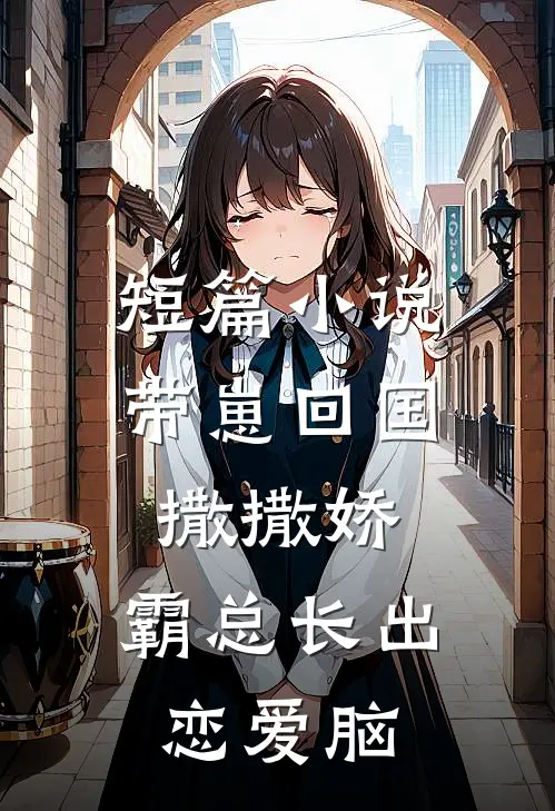 短篇小说带崽回国撒撒娇，霸总长出恋爱脑