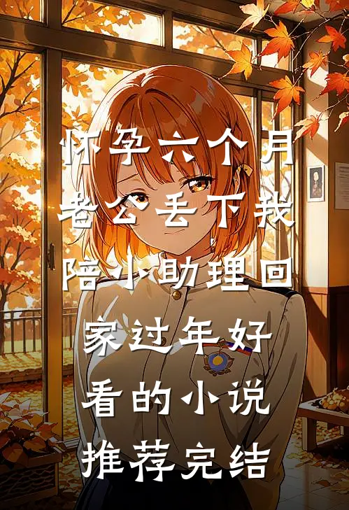 怀孕六个月，老公丢下我陪小助理回家过年好看的小说推荐完结