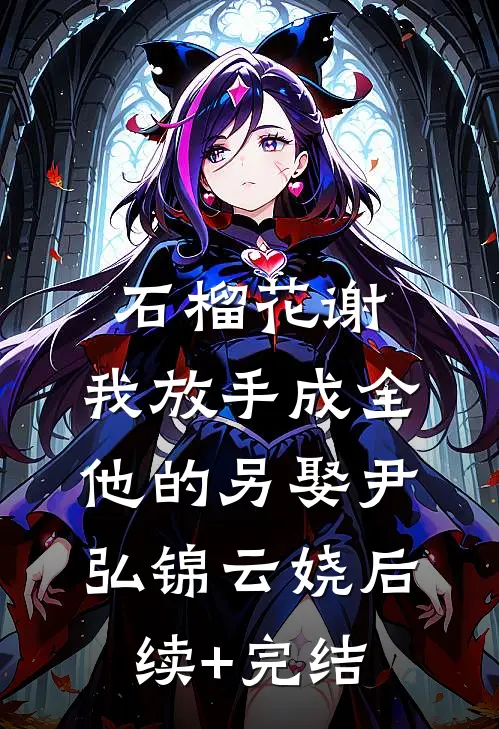 石榴花谢，我放手成全他的另娶尹弘锦云娆后续+完结