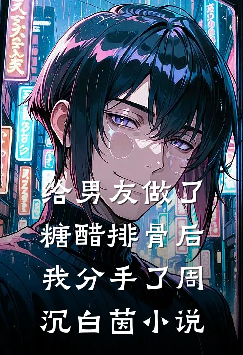 给男友做了糖醋排骨后，我分手了周沉白茵小说