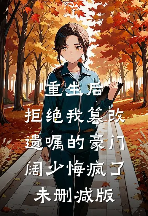 重生后，拒绝我篡改遗嘱的豪门阔少悔疯了未删减版