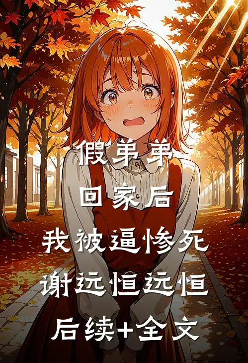 假弟弟回家后，我被逼惨死谢远恒远恒后续+全文