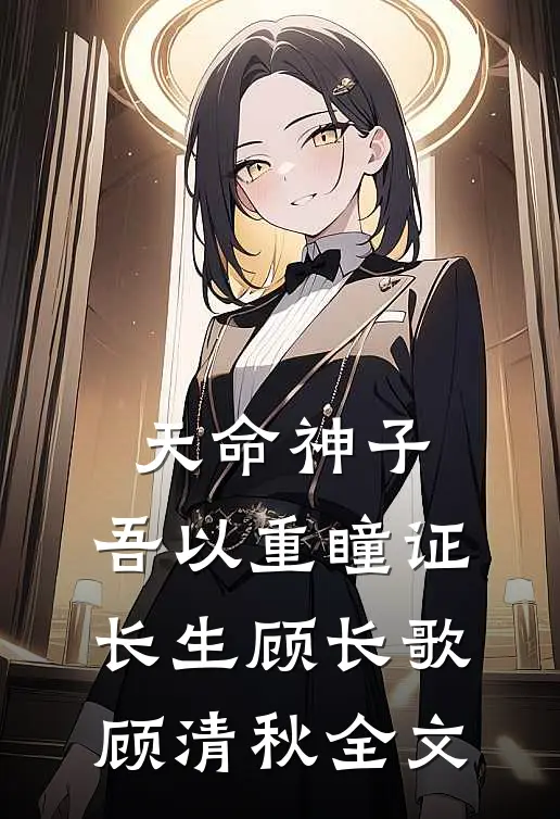 天命神子，吾以重瞳证长生顾长歌顾清秋全文