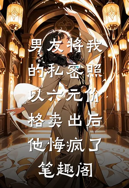 男友将我的私密照以六元价格卖出后，他悔疯了笔趣阁