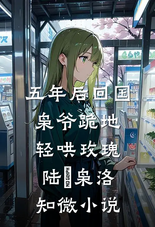 五年后回国，枭爷跪地轻哄玫瑰陆璟枭洛知微小说