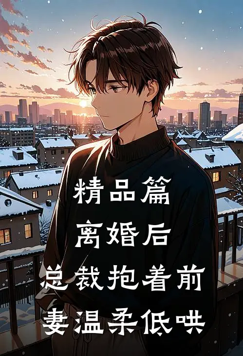 精品篇离婚后，总裁抱着前妻温柔低哄