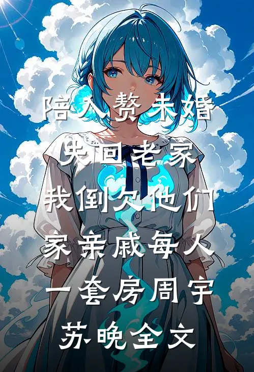 陪入赘未婚夫回老家，我倒欠他们家亲戚每人一套房周宇苏晚全文
