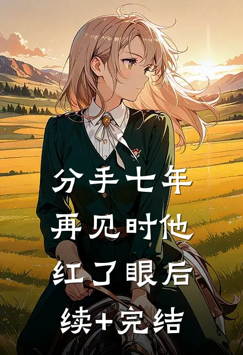 分手七年，再见时他红了眼后续+完结