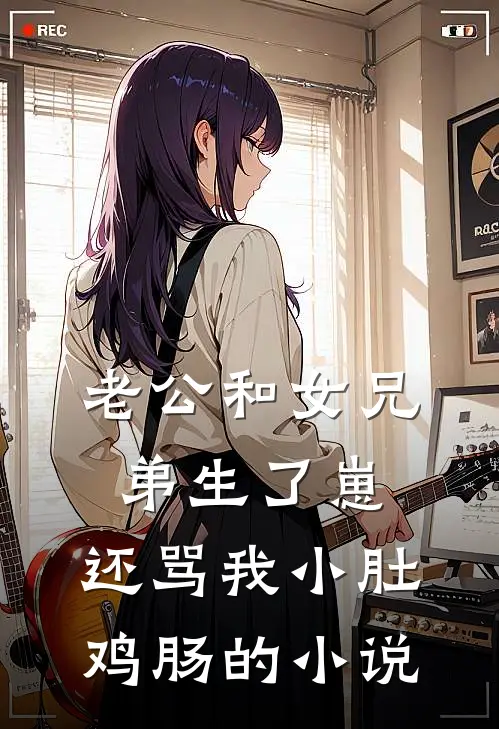老公和女兄弟生了崽，还骂我小肚鸡肠的小说