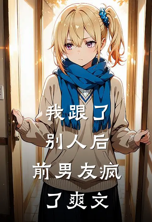 我跟了别人后，前男友疯了爽文