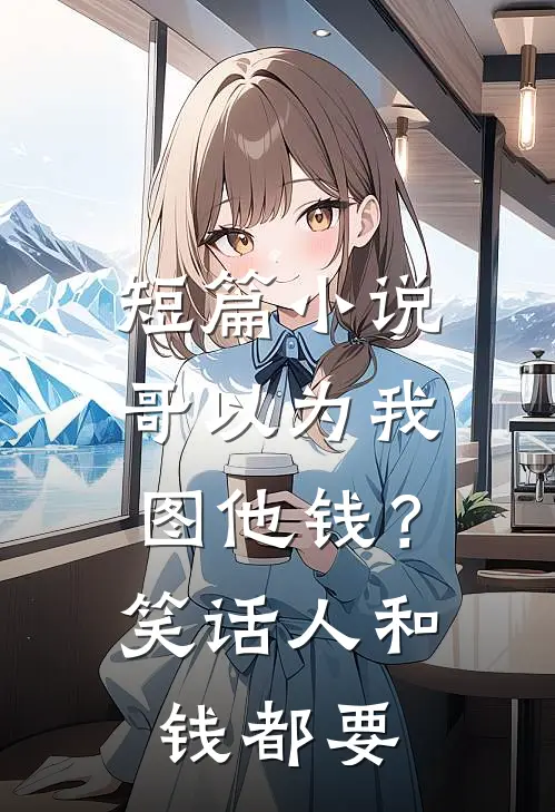 短篇小说哥以为我图他钱？笑话，人和钱都要